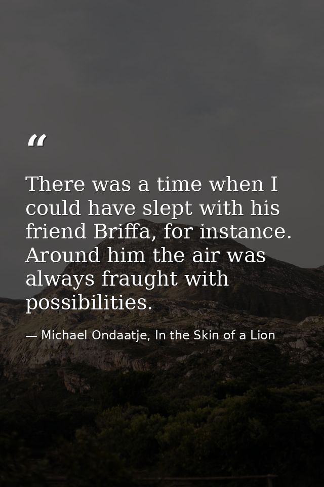 There was a time when I could have slept with his friend Briffa, for instance. Around him the air was always fraught wit — Michael Ondaatje, In the Skin of a Lion
