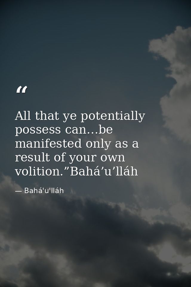 All that ye potentially possess can…be manifested only as a result of your own volition.”Bahá’u’lláh — Bahá'u'lláh