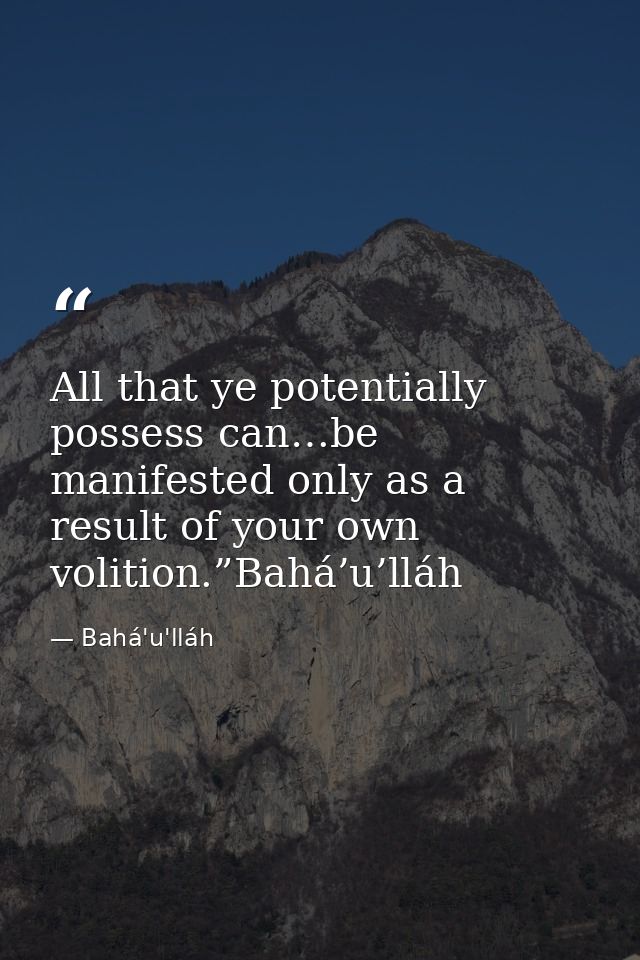 All that ye potentially possess can…be manifested only as a result of your own volition.”Bahá’u’lláh — Bahá'u'lláh