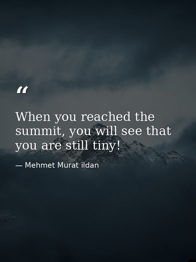 When you reached the summit, you will see that you are still tiny! — Mehmet Murat ildan