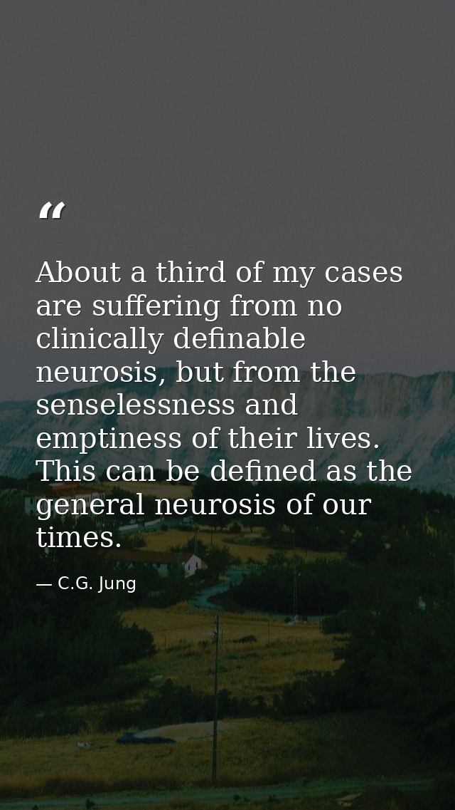 About a third of my cases are suffering from no clinically definable neurosis, but from the senselessness and emptiness  — C.G. Jung