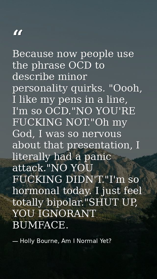 Because now people use the phrase OCD to describe minor personality quirks. "Oooh, I like my pens in a line, I'm so OCD. — Holly Bourne, Am I Normal Yet?