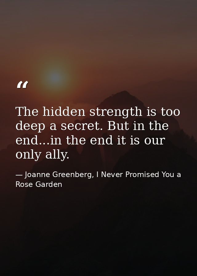 The hidden strength is too deep a secret. But in the end...in the end it is our only ally. — Joanne Greenberg, I Never Promised You a Rose Garden