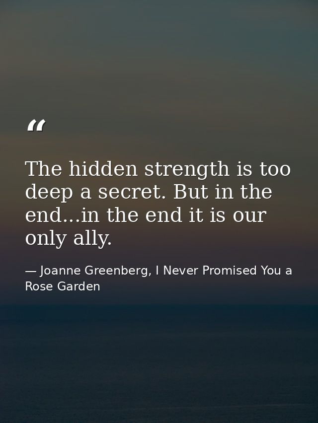The hidden strength is too deep a secret. But in the end...in the end it is our only ally. — Joanne Greenberg, I Never Promised You a Rose Garden
