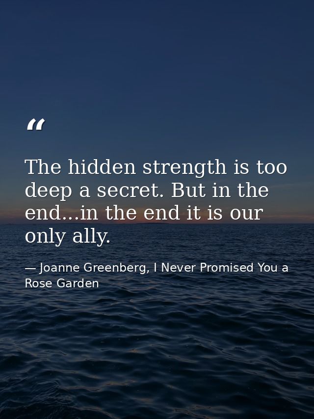 The hidden strength is too deep a secret. But in the end...in the end it is our only ally. — Joanne Greenberg, I Never Promised You a Rose Garden