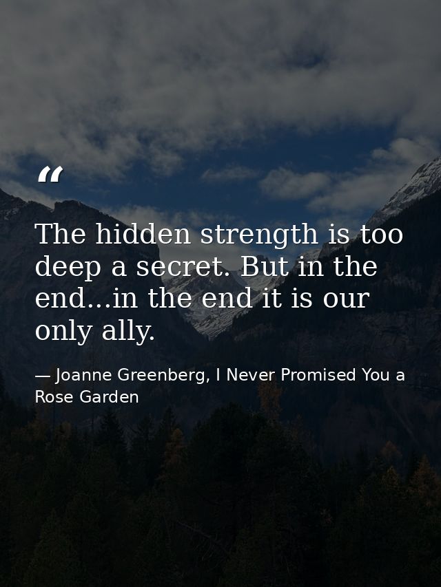 The hidden strength is too deep a secret. But in the end...in the end it is our only ally. — Joanne Greenberg, I Never Promised You a Rose Garden
