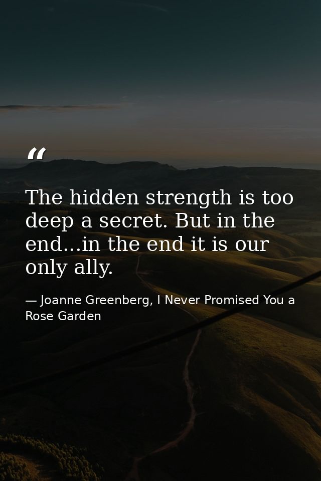 The hidden strength is too deep a secret. But in the end...in the end it is our only ally. — Joanne Greenberg, I Never Promised You a Rose Garden