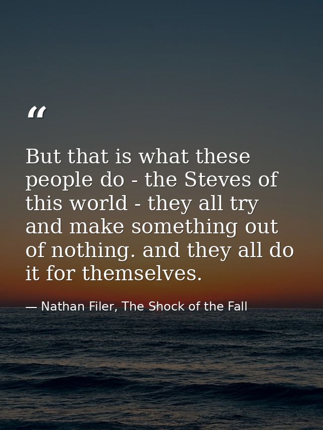 But that is what these people do - the Steves of this world - they all try and make something out of nothing. and they a — Nathan Filer, The Shock of the Fall