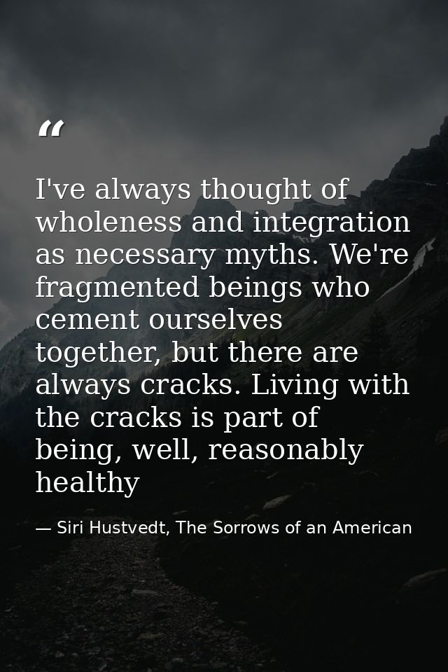I've always thought of wholeness and integration as necessary myths. We're fragmented beings who cement ourselves togeth — Siri Hustvedt, The Sorrows of an American