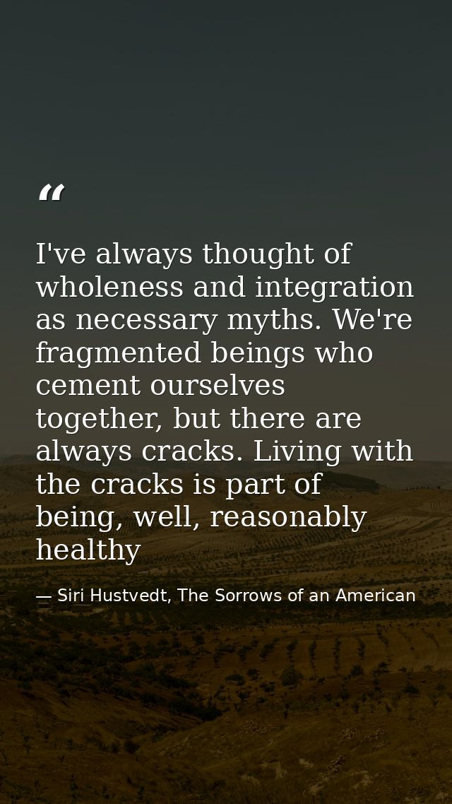 I've always thought of wholeness and integration as necessary myths. We're fragmented beings who cement ourselves togeth — Siri Hustvedt, The Sorrows of an American