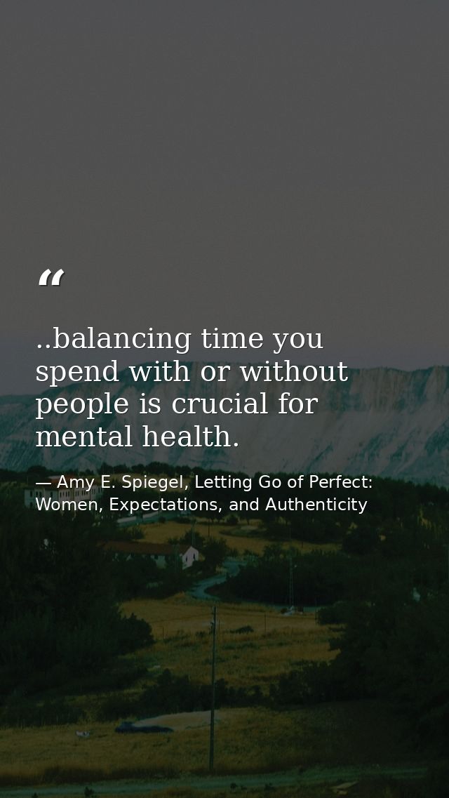 ..balancing time you spend with or without people is crucial for mental health. — Amy E. Spiegel, Letting Go of Perfect: Women, Expectations, and Authenticity