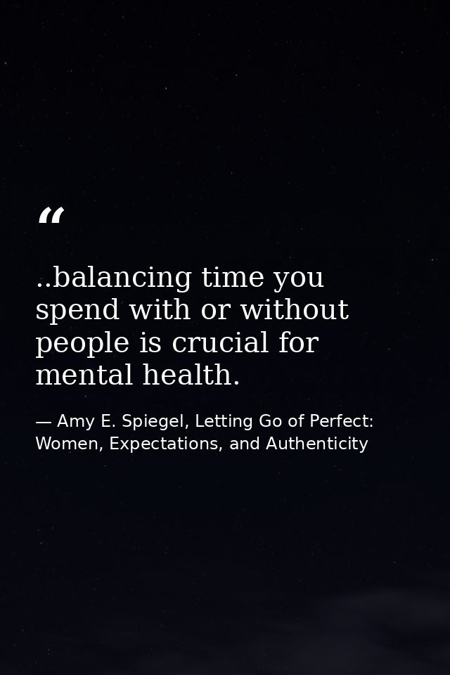 ..balancing time you spend with or without people is crucial for mental health. — Amy E. Spiegel, Letting Go of Perfect: Women, Expectations, and Authenticity