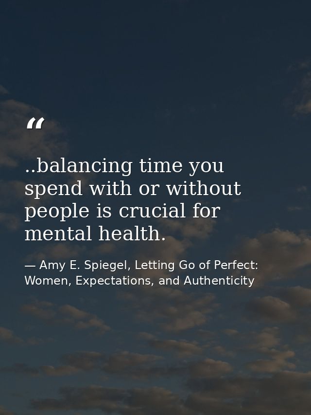 ..balancing time you spend with or without people is crucial for mental health. — Amy E. Spiegel, Letting Go of Perfect: Women, Expectations, and Authenticity