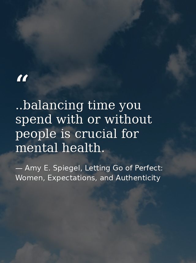 ..balancing time you spend with or without people is crucial for mental health. — Amy E. Spiegel, Letting Go of Perfect: Women, Expectations, and Authenticity