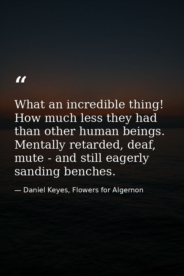 What an incredible thing! How much less they had than other human beings. Mentally retarded, deaf, mute - and still eage — Daniel Keyes, Flowers for Algernon