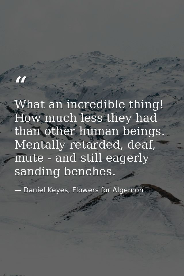 What an incredible thing! How much less they had than other human beings. Mentally retarded, deaf, mute - and still eage — Daniel Keyes, Flowers for Algernon