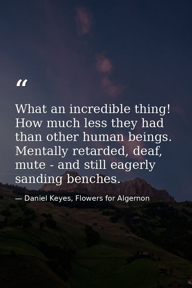 What an incredible thing! How much less they had than other human beings. Mentally retarded, deaf, mute - and still eage — Daniel Keyes, Flowers for Algernon