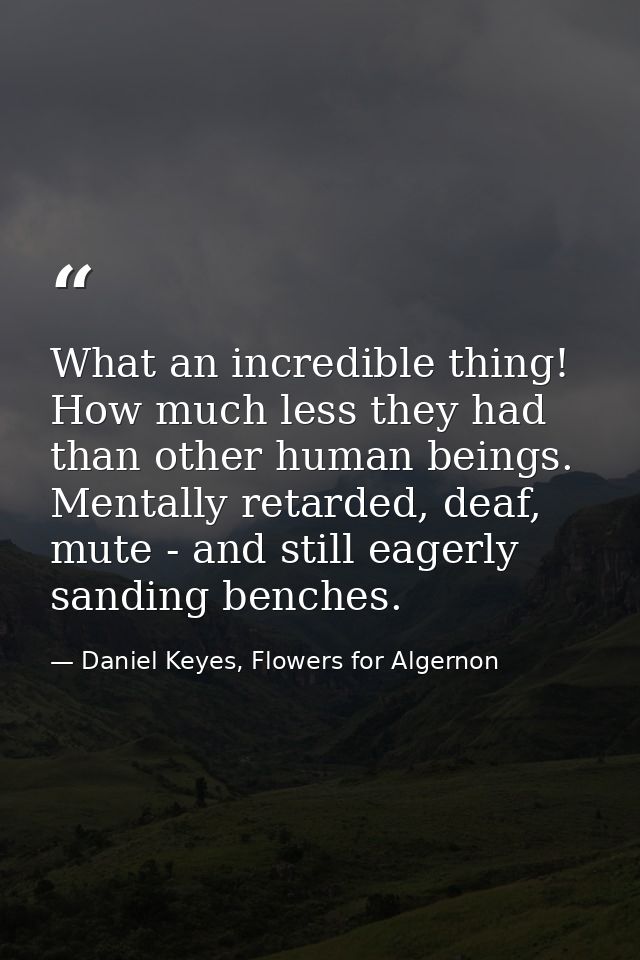 What an incredible thing! How much less they had than other human beings. Mentally retarded, deaf, mute - and still eage — Daniel Keyes, Flowers for Algernon