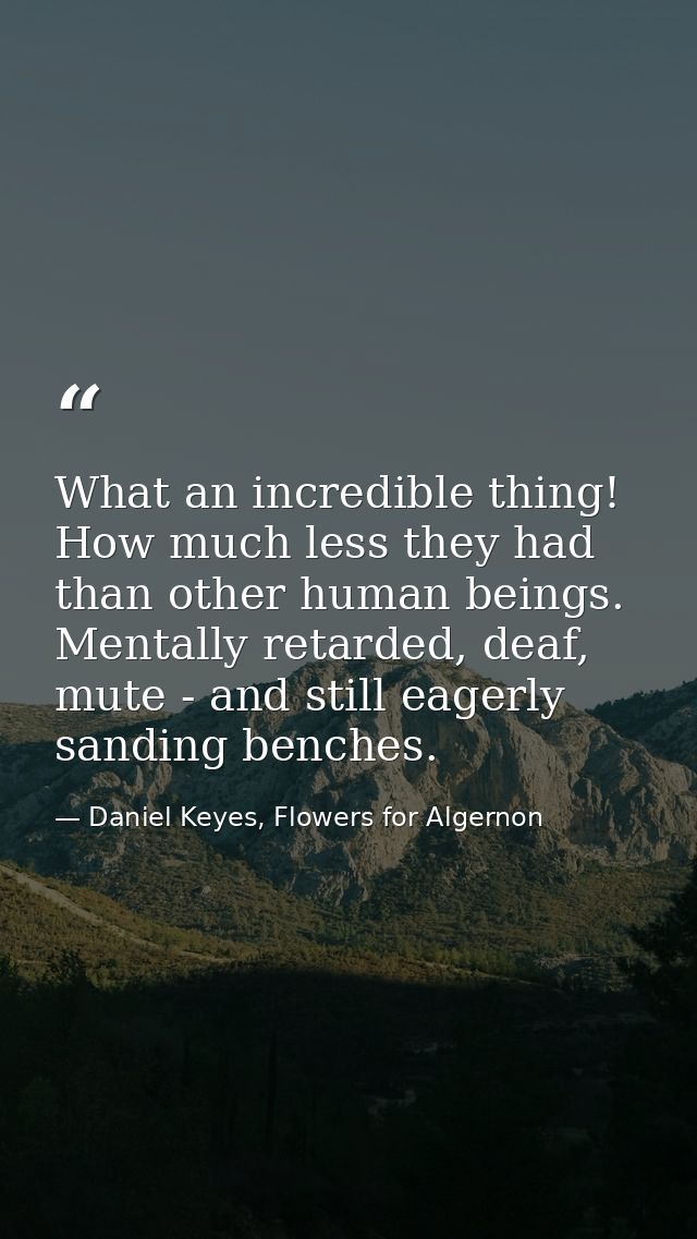 What an incredible thing! How much less they had than other human beings. Mentally retarded, deaf, mute - and still eage — Daniel Keyes, Flowers for Algernon