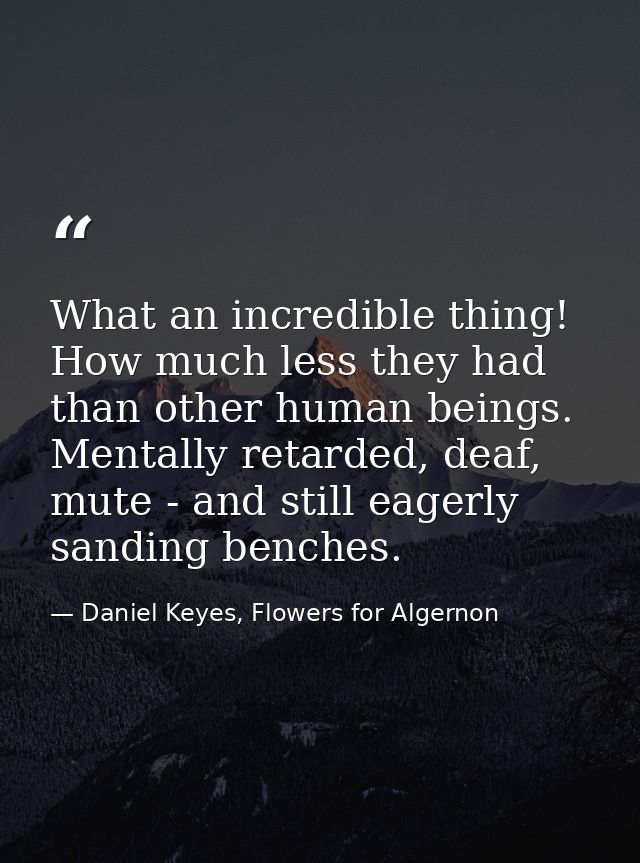 What an incredible thing! How much less they had than other human beings. Mentally retarded, deaf, mute - and still eage — Daniel Keyes, Flowers for Algernon