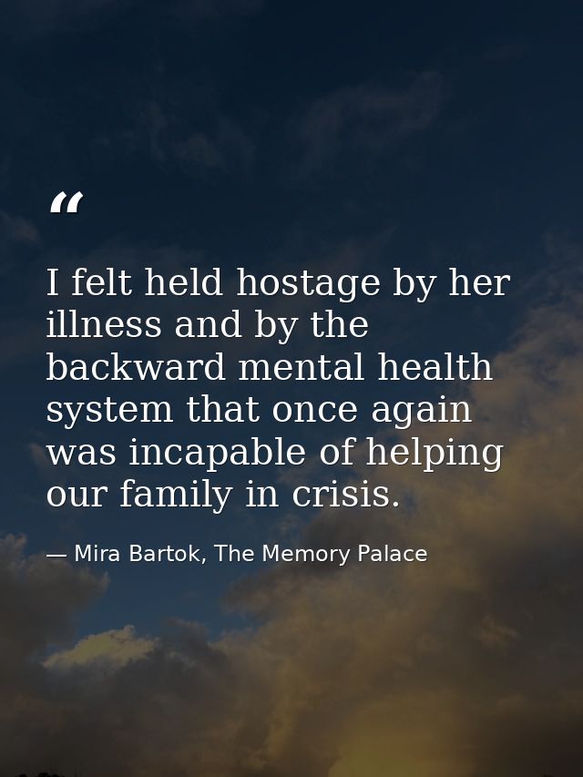 I felt held hostage by her illness and by the backward mental health system that once again was incapable of helping our — Mira Bartok, The Memory Palace