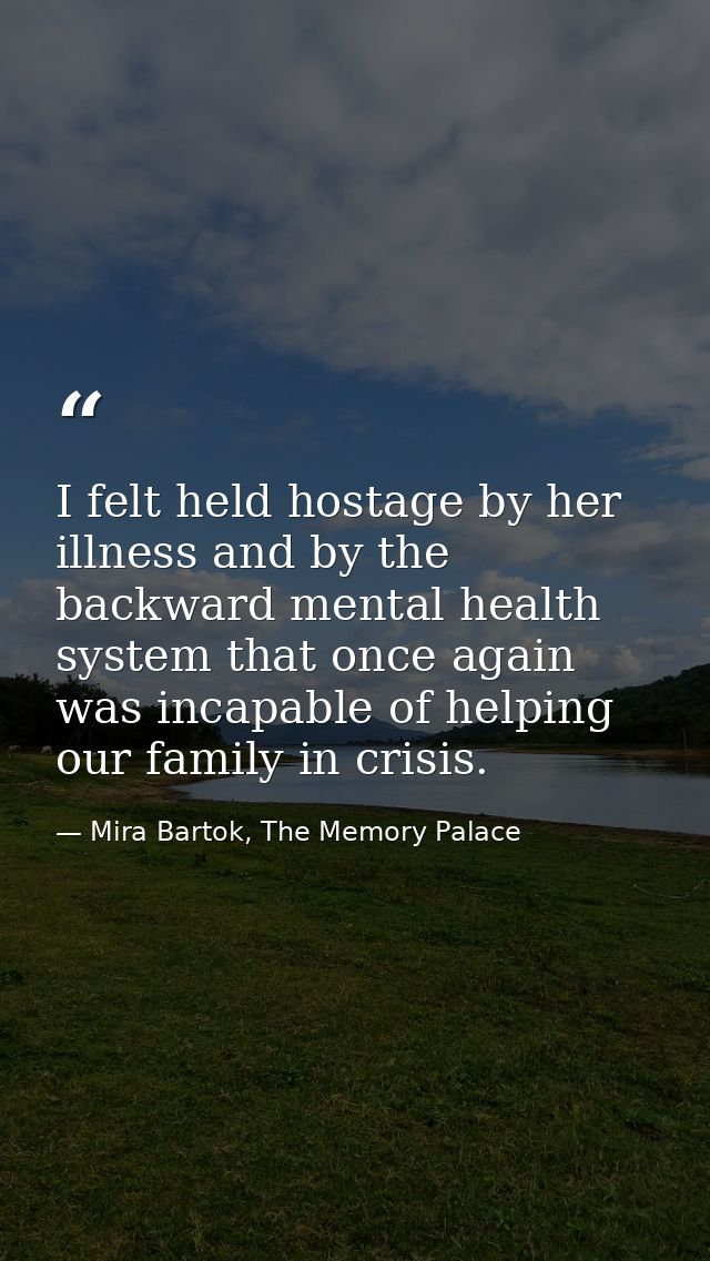 I felt held hostage by her illness and by the backward mental health system that once again was incapable of helping our — Mira Bartok, The Memory Palace