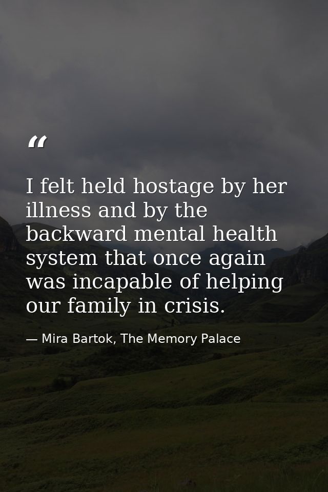 I felt held hostage by her illness and by the backward mental health system that once again was incapable of helping our — Mira Bartok, The Memory Palace