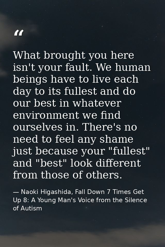 What brought you here isn't your fault. We human beings have to live each day to its fullest and do our best in whatever — Naoki Higashida, Fall Down 7 Times Get Up 8: A Young Man's Voice from the Silence of Autism
