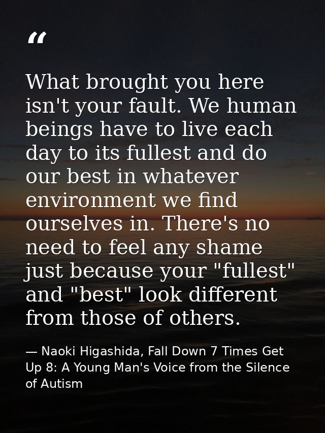 What brought you here isn't your fault. We human beings have to live each day to its fullest and do our best in whatever — Naoki Higashida, Fall Down 7 Times Get Up 8: A Young Man's Voice from the Silence of Autism