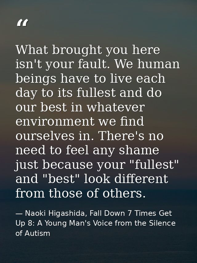 What brought you here isn't your fault. We human beings have to live each day to its fullest and do our best in whatever — Naoki Higashida, Fall Down 7 Times Get Up 8: A Young Man's Voice from the Silence of Autism