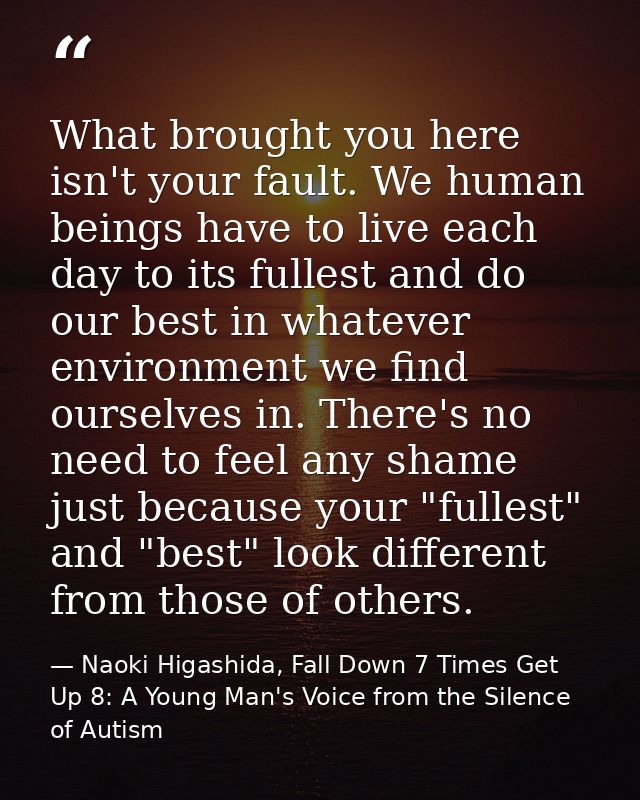 What brought you here isn't your fault. We human beings have to live each day to its fullest and do our best in whatever — Naoki Higashida, Fall Down 7 Times Get Up 8: A Young Man's Voice from the Silence of Autism
