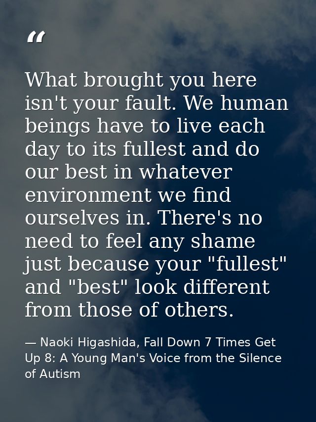 What brought you here isn't your fault. We human beings have to live each day to its fullest and do our best in whatever — Naoki Higashida, Fall Down 7 Times Get Up 8: A Young Man's Voice from the Silence of Autism