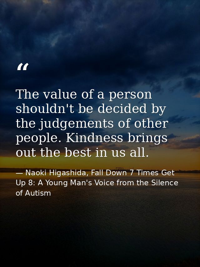 The value of a person shouldn't be decided by the judgements of other people. Kindness brings out the best in us all. — Naoki Higashida, Fall Down 7 Times Get Up 8: A Young Man's Voice from the Silence of Autism