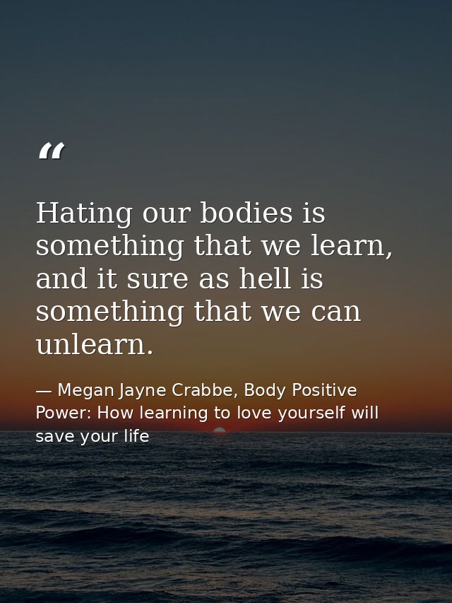 Hating our bodies is something that we learn, and it sure as hell is something that we can unlearn. — Megan Jayne Crabbe, Body Positive Power: How learning to love yourself will save your life