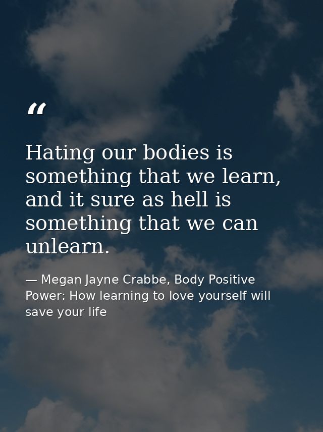 Hating our bodies is something that we learn, and it sure as hell is something that we can unlearn. — Megan Jayne Crabbe, Body Positive Power: How learning to love yourself will save your life