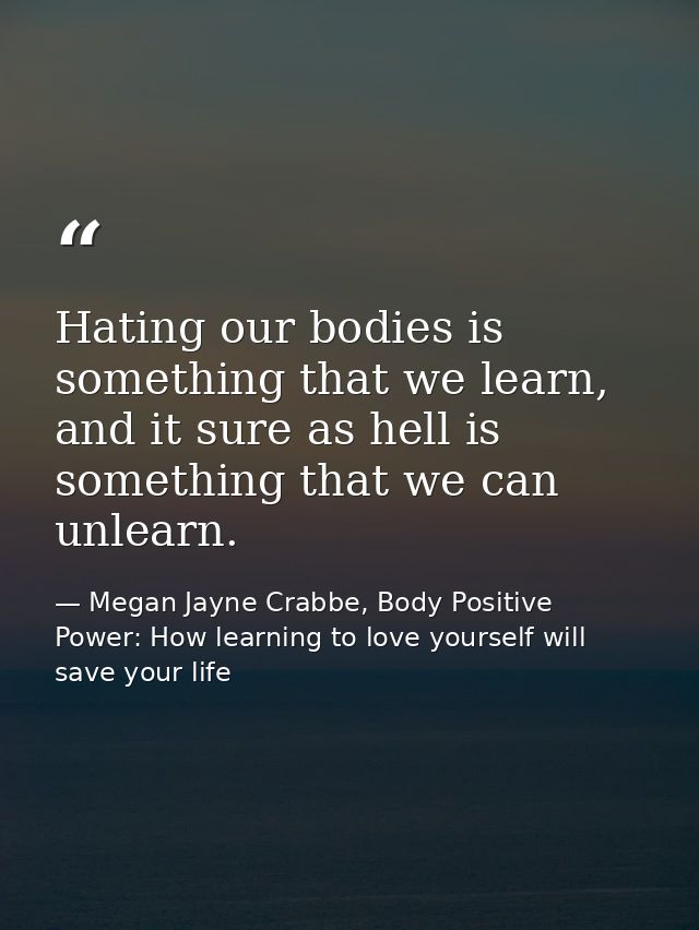 Hating our bodies is something that we learn, and it sure as hell is something that we can unlearn. — Megan Jayne Crabbe, Body Positive Power: How learning to love yourself will save your life