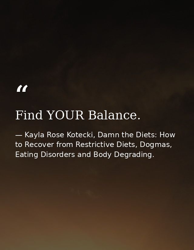 Find YOUR Balance. — Kayla Rose Kotecki, Damn the Diets: How to Recover from Restrictive Diets, Dogmas, Eating Disorders and Body Degrading.