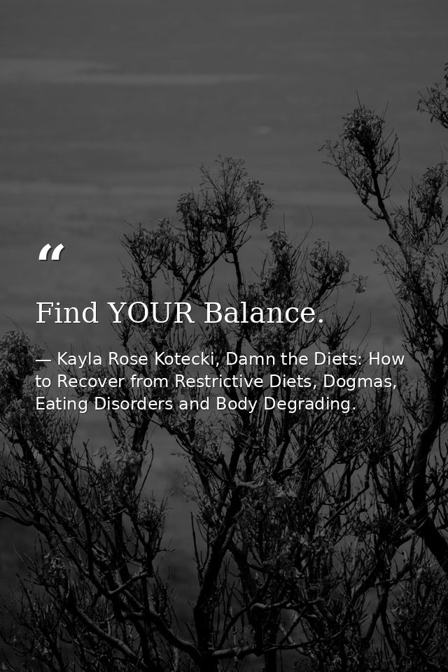 Find YOUR Balance. — Kayla Rose Kotecki, Damn the Diets: How to Recover from Restrictive Diets, Dogmas, Eating Disorders and Body Degrading.