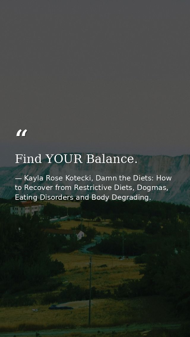 Find YOUR Balance. — Kayla Rose Kotecki, Damn the Diets: How to Recover from Restrictive Diets, Dogmas, Eating Disorders and Body Degrading.