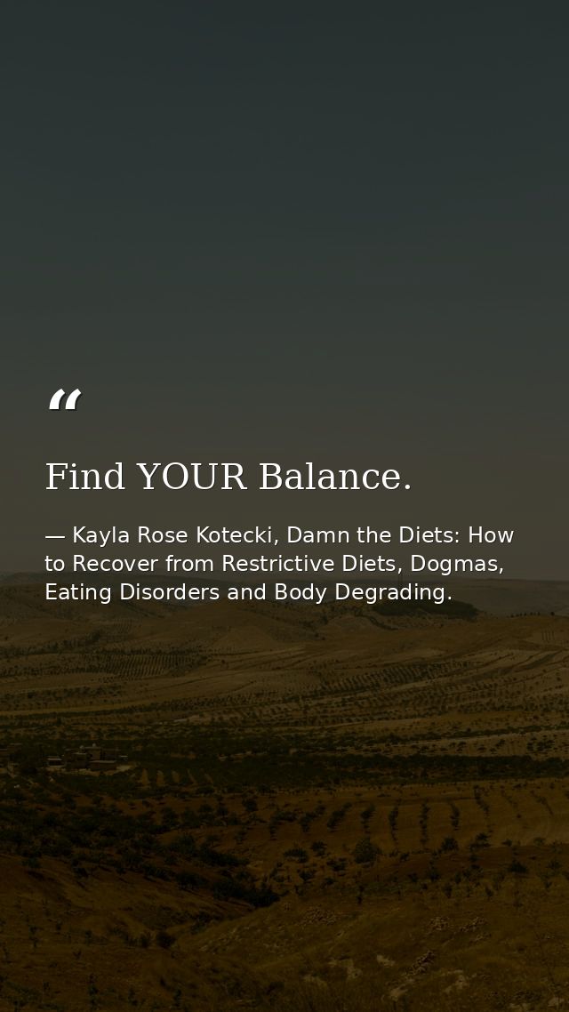 Find YOUR Balance. — Kayla Rose Kotecki, Damn the Diets: How to Recover from Restrictive Diets, Dogmas, Eating Disorders and Body Degrading.