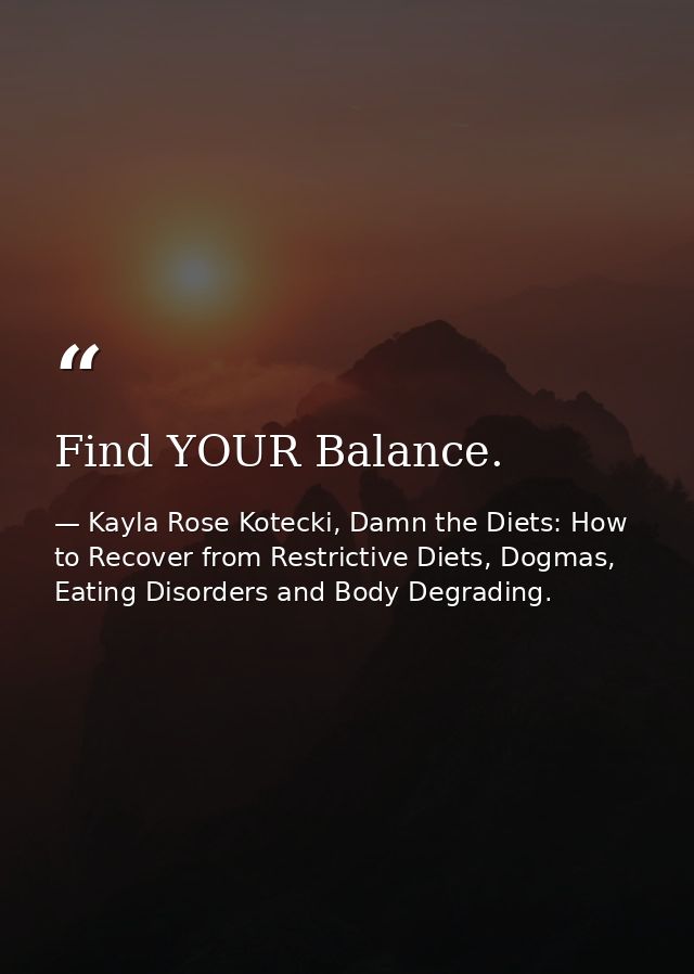 Find YOUR Balance. — Kayla Rose Kotecki, Damn the Diets: How to Recover from Restrictive Diets, Dogmas, Eating Disorders and Body Degrading.