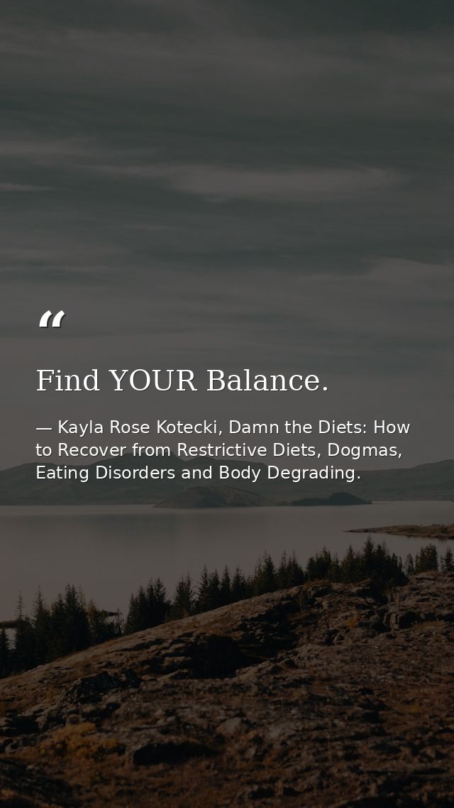 Find YOUR Balance. — Kayla Rose Kotecki, Damn the Diets: How to Recover from Restrictive Diets, Dogmas, Eating Disorders and Body Degrading.
