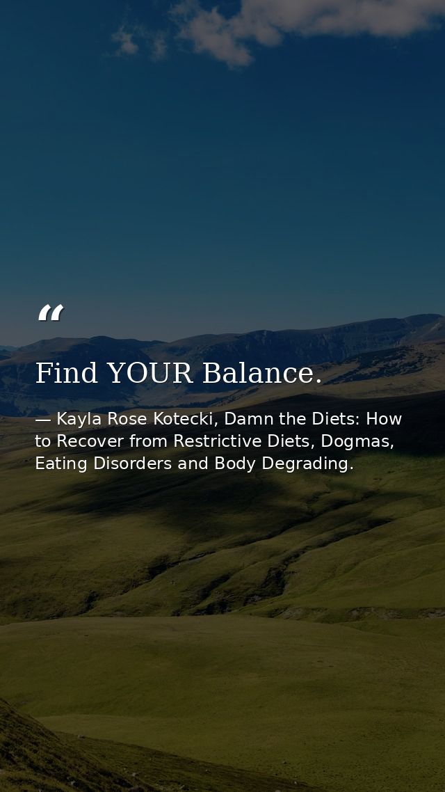 Find YOUR Balance. — Kayla Rose Kotecki, Damn the Diets: How to Recover from Restrictive Diets, Dogmas, Eating Disorders and Body Degrading.