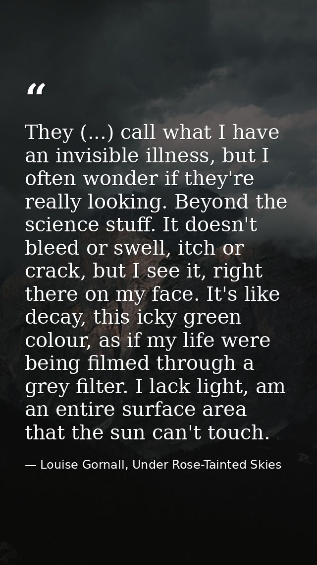 They (...) call what I have an invisible illness, but I often wonder if they're really looking. Beyond the science stuff — Louise Gornall, Under Rose-Tainted Skies