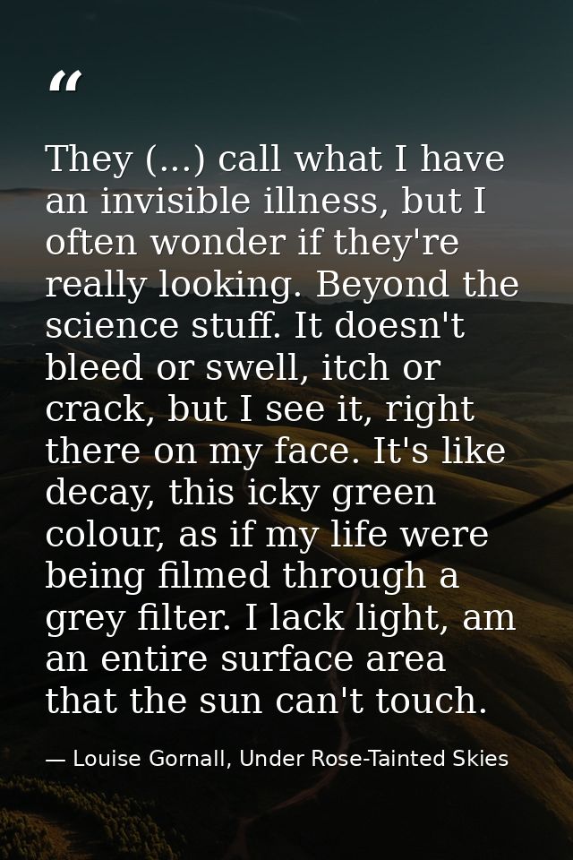 They (...) call what I have an invisible illness, but I often wonder if they're really looking. Beyond the science stuff — Louise Gornall, Under Rose-Tainted Skies