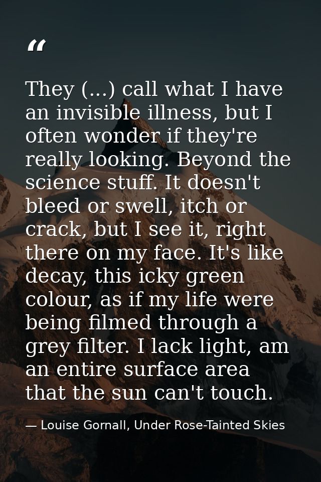 They (...) call what I have an invisible illness, but I often wonder if they're really looking. Beyond the science stuff — Louise Gornall, Under Rose-Tainted Skies