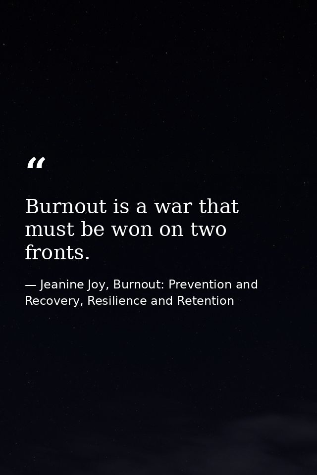 Burnout is a war that must be won on two fronts. — Jeanine Joy, Burnout: Prevention and Recovery, Resilience and Retention