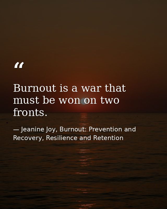 Burnout is a war that must be won on two fronts. — Jeanine Joy, Burnout: Prevention and Recovery, Resilience and Retention