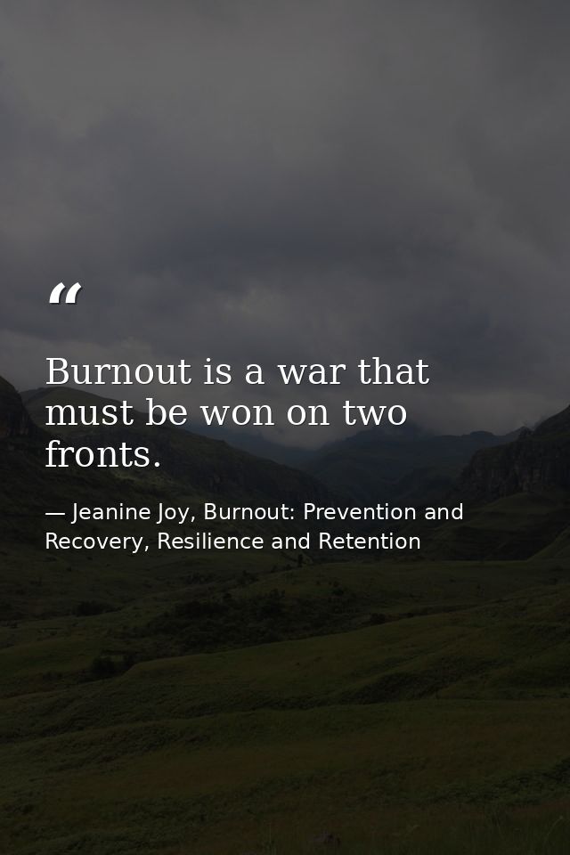 Burnout is a war that must be won on two fronts. — Jeanine Joy, Burnout: Prevention and Recovery, Resilience and Retention