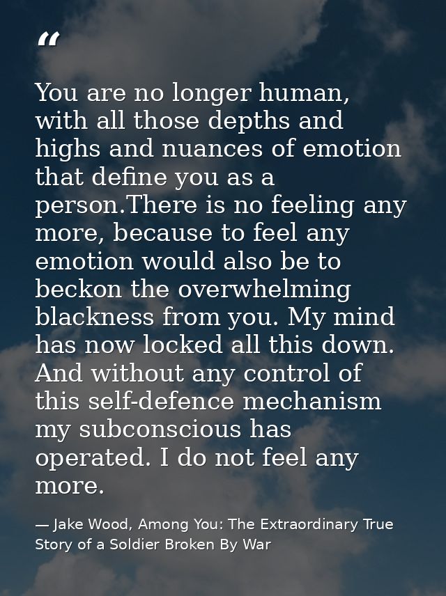 You are no longer human, with all those depths and highs and nuances of emotion that define you as a person.There is no  — Jake Wood, Among You: The Extraordinary True Story of a Soldier Broken By War